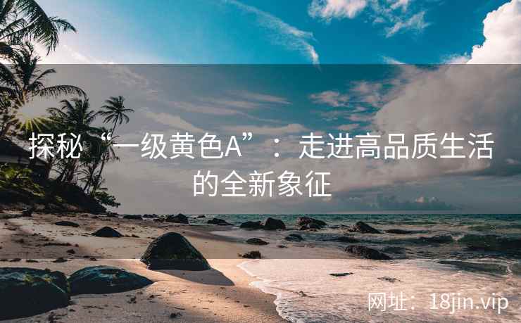 探秘“一级黄色A”：走进高品质生活的全新象征