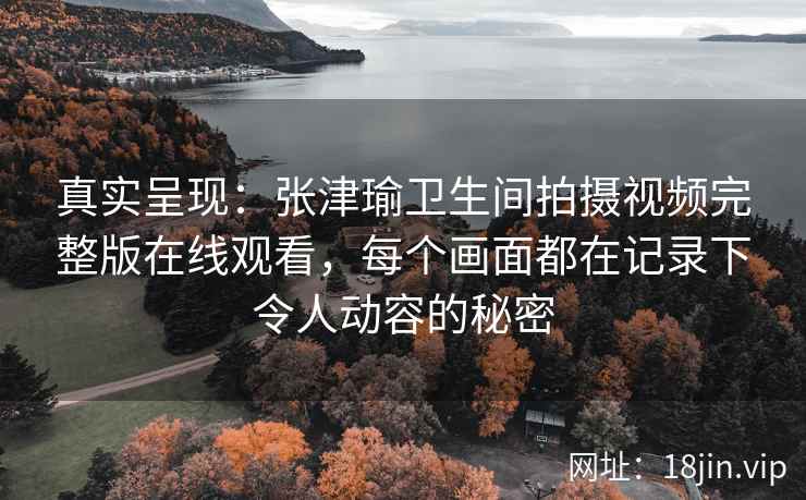 真实呈现：张津瑜卫生间拍摄视频完整版在线观看，每个画面都在记录下令人动容的秘密