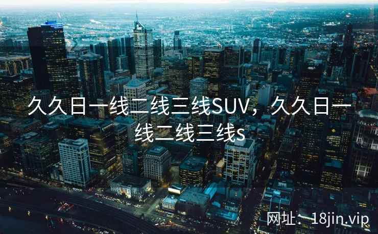 久久日一线二线三线SUV，久久日一线二线三线s