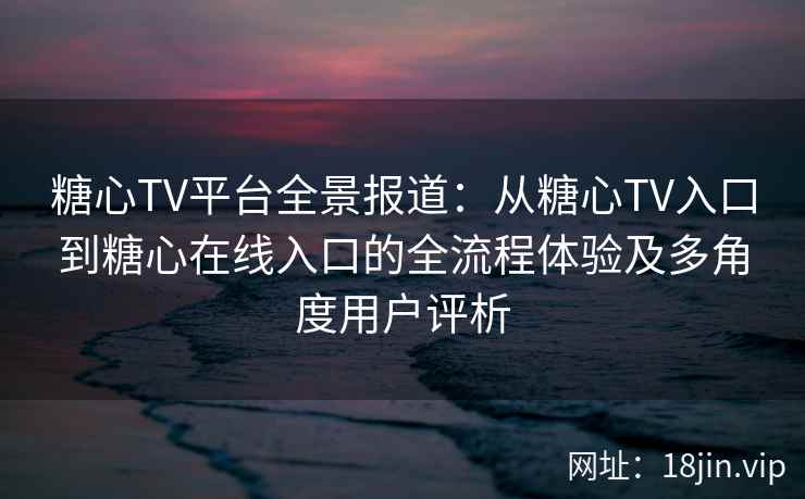 糖心TV平台全景报道：从糖心TV入口到糖心在线入口的全流程体验及多角度用户评析