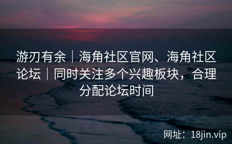 游刃有余｜海角社区官网、海角社区论坛｜同时关注多个兴趣板块，合理分配论坛时间