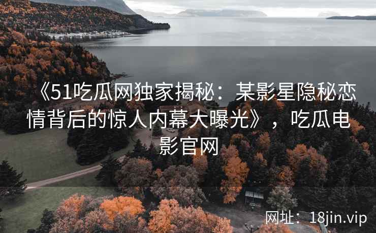《51吃瓜网独家揭秘:某影星隐秘恋情背后的惊人内幕大曝光》,吃瓜电影官网 《51吃瓜网独家揭秘:某影星隐秘恋情背后的惊人内幕大曝光》,吃瓜电影官网