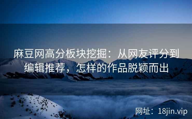 麻豆网高分板块挖掘：从网友评分到编辑推荐，怎样的作品脱颖而出