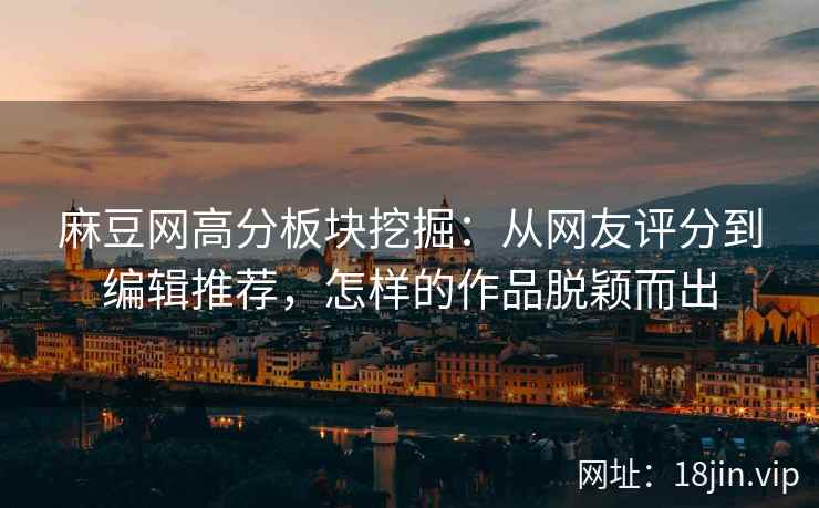 麻豆网高分板块挖掘：从网友评分到编辑推荐，怎样的作品脱颖而出