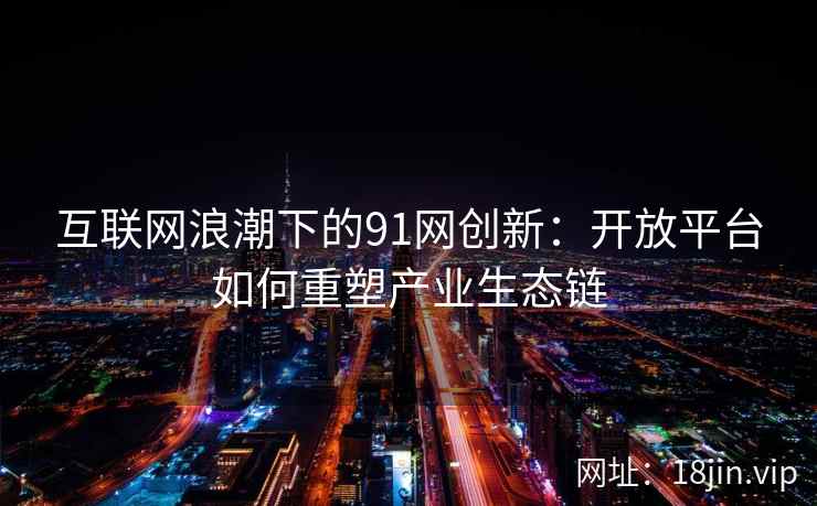 互联网浪潮下的91网创新:开放平台如何重塑产业生态链 互联网浪潮下的91网创新:开放平台如何重塑产业生态链