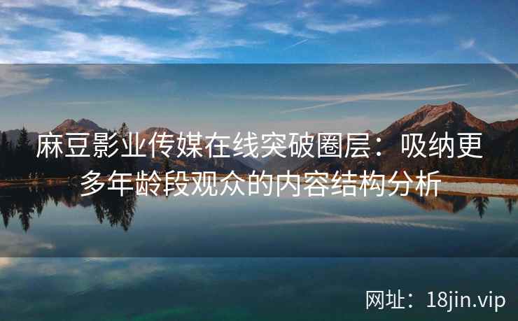 麻豆影业传媒在线突破圈层：吸纳更多年龄段观众的内容结构分析