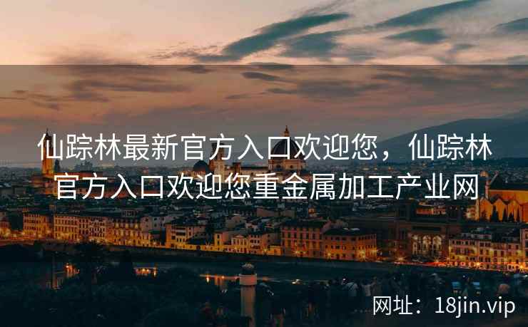 仙踪林最新官方入口欢迎您，仙踪林官方入口欢迎您重金属加工产业网