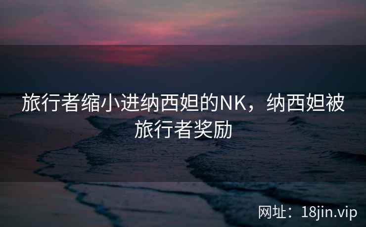 旅行者缩小进纳西妲的NK，纳西妲被旅行者奖励