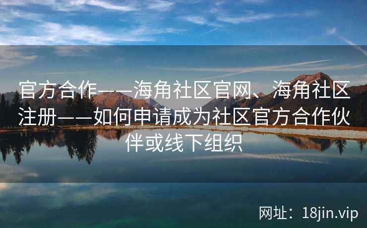 官方合作——海角社区官网、海角社区注册——如何申请成为社区官方合作伙伴或线下组织 官方合作——海角社区官网、海角社区注册——如何申请成为社区官方合作伙伴或线下组织