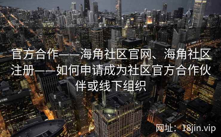 官方合作——海角社区官网、海角社区注册——如何申请成为社区官方合作伙伴或线下组织 官方合作——海角社区官网、海角社区注册——如何申请成为社区官方合作伙伴或线下组织