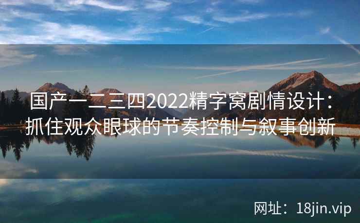 国产一二三四2022精字窝剧情设计：抓住观众眼球的节奏控制与叙事创新