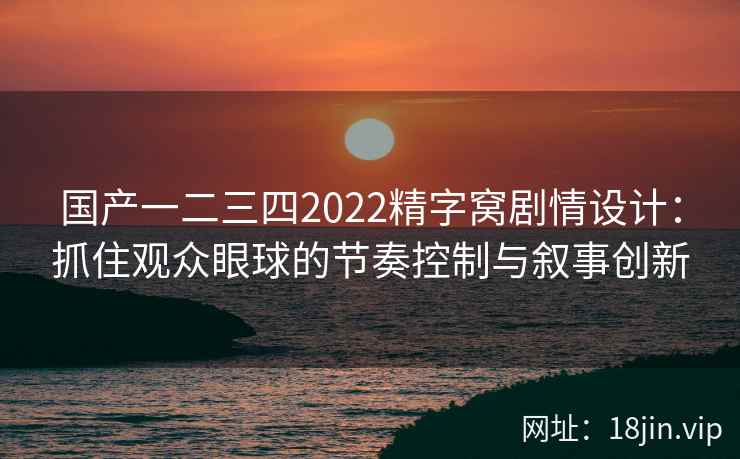 国产一二三四2022精字窝剧情设计：抓住观众眼球的节奏控制与叙事创新