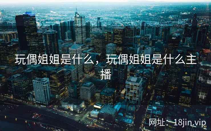 玩偶姐姐是什么,玩偶姐姐是什么主播 玩偶姐姐是什么,玩偶姐姐是什么主播