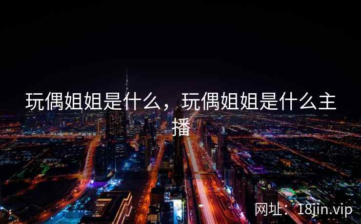 玩偶姐姐是什么,玩偶姐姐是什么主播 玩偶姐姐是什么,玩偶姐姐是什么主播