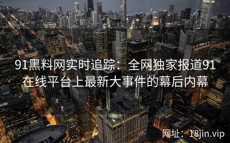 91黑料网实时追踪：全网独家报道91在线平台上最新大事件的幕后内幕