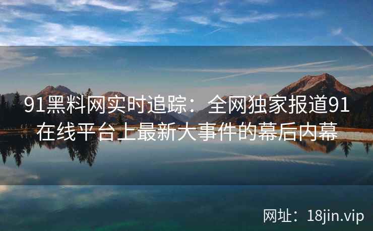 91黑料网实时追踪：全网独家报道91在线平台上最新大事件的幕后内幕