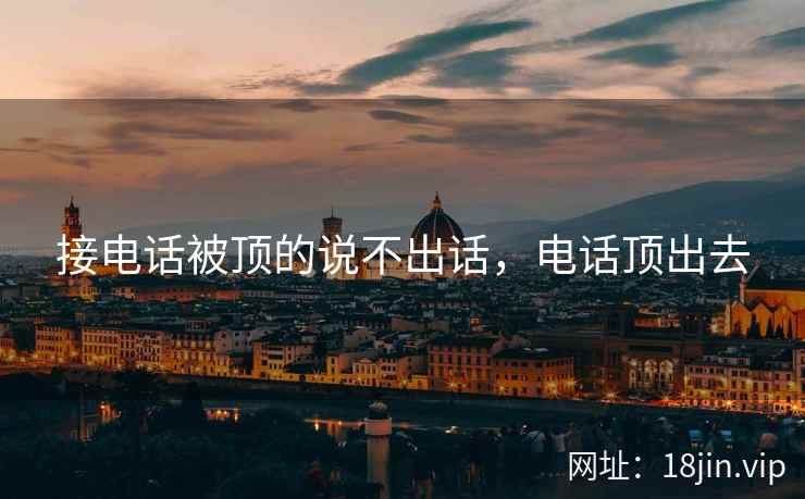 接电话被顶的说不出话,电话顶出去 接电话被顶的说不出话,电话顶出去