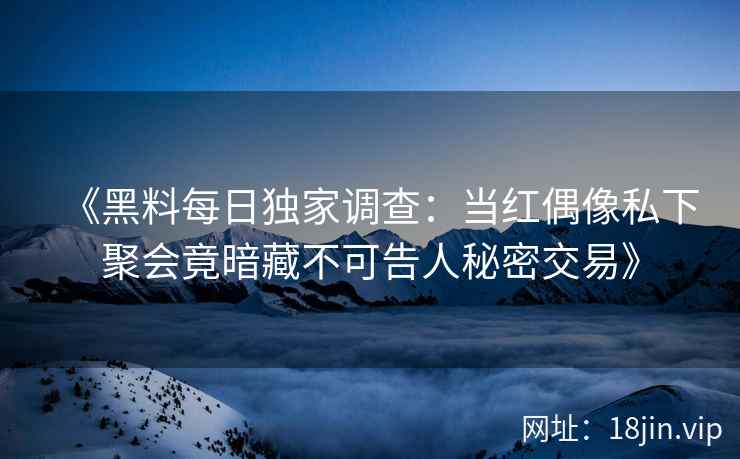 《黑料每日独家调查：当红偶像私下聚会竟暗藏不可告人秘密交易》