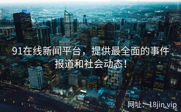 91在线新闻平台，提供最全面的事件报道和社会动态！