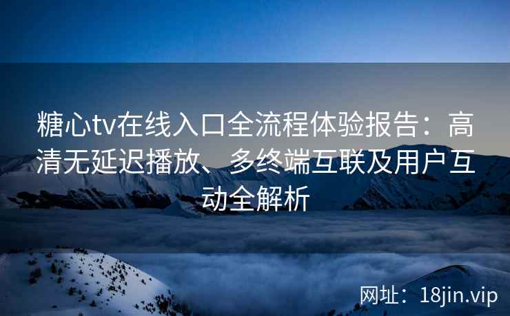 糖心tv在线入口全流程体验报告：高清无延迟播放、多终端互联及用户互动全解析