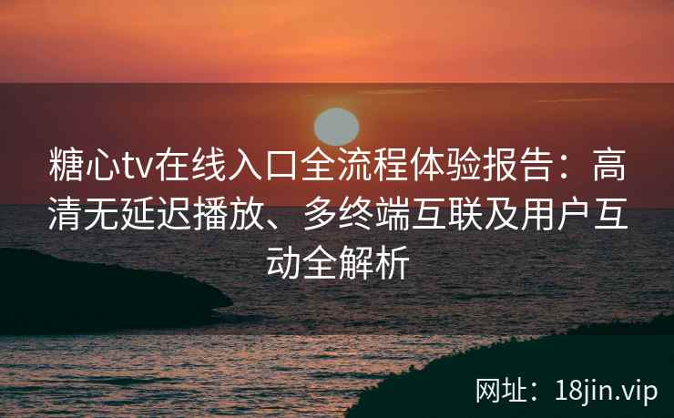 糖心tv在线入口全流程体验报告：高清无延迟播放、多终端互联及用户互动全解析