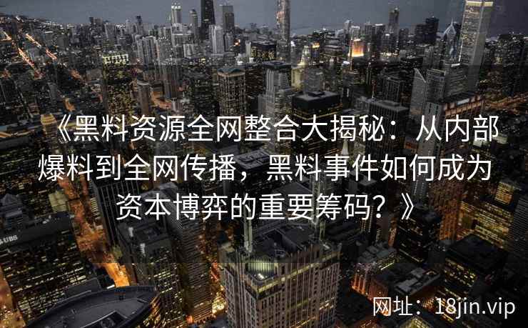 《黑料资源全网整合大揭秘：从内部爆料到全网传播，黑料事件如何成为资本博弈的重要筹码？》