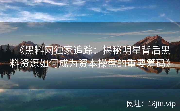 《黑料网独家追踪：揭秘明星背后黑料资源如何成为资本操盘的重要筹码》