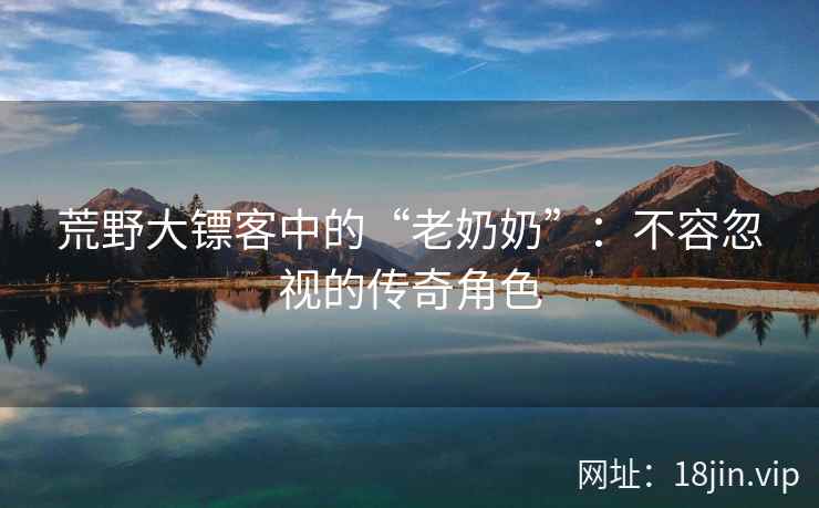 荒野大镖客中的“老奶奶”：不容忽视的传奇角色