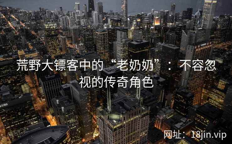 荒野大镖客中的“老奶奶”：不容忽视的传奇角色