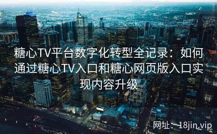糖心TV平台数字化转型全记录：如何通过糖心TV入口和糖心网页版入口实现内容升级