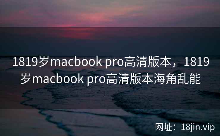 1819岁macbook pro高清版本，1819岁macbook pro高清版本海角乱能