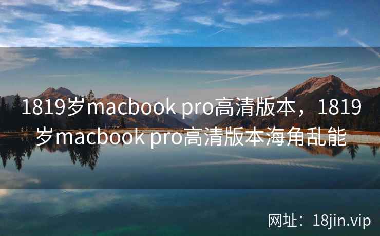 1819岁macbook pro高清版本，1819岁macbook pro高清版本海角乱能