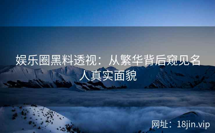 娱乐圈黑料透视：从繁华背后窥见名人真实面貌