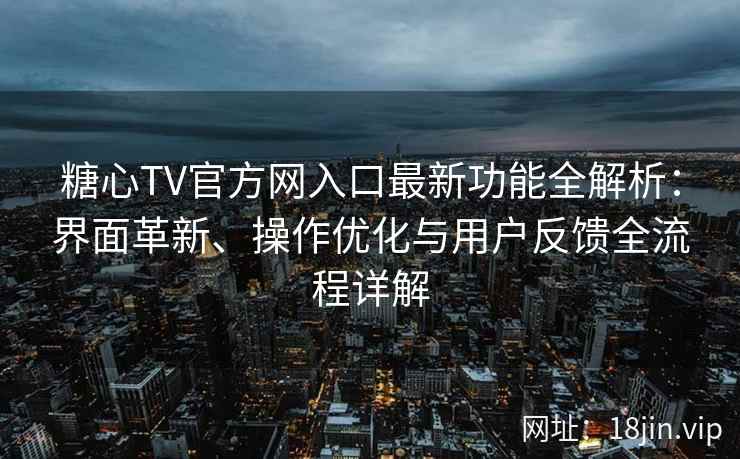糖心TV官方网入口最新功能全解析：界面革新、操作优化与用户反馈全流程详解