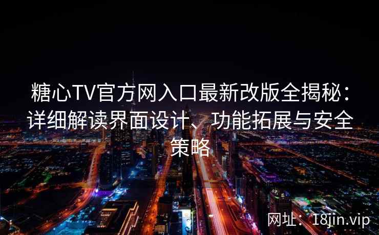 糖心TV官方网入口最新改版全揭秘：详细解读界面设计、功能拓展与安全策略