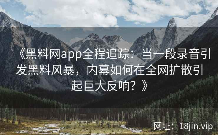《黑料网app全程追踪：当一段录音引发黑料风暴，内幕如何在全网扩散引起巨大反响？》
