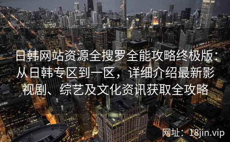 日韩网站资源全搜罗全能攻略终极版:从日韩专区到一区,详细介绍最新影视剧、综艺及文化资讯获取全攻略 日韩网站资源全搜罗全能攻略终极版:从日韩专区到一区,详细介绍最新影视剧、综艺及文化资讯获取全攻略