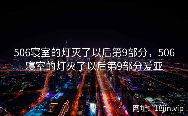 506寝室的灯灭了以后第9部分，506寝室的灯灭了以后第9部分爱亚