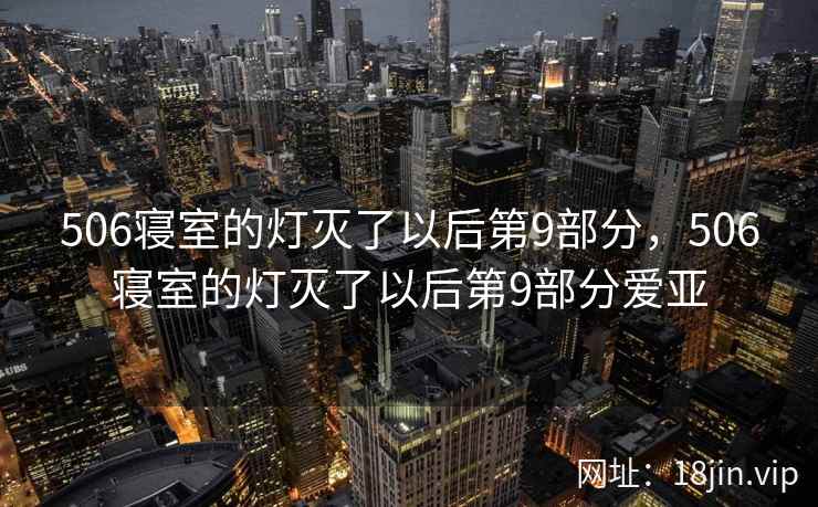 506寝室的灯灭了以后第9部分，506寝室的灯灭了以后第9部分爱亚