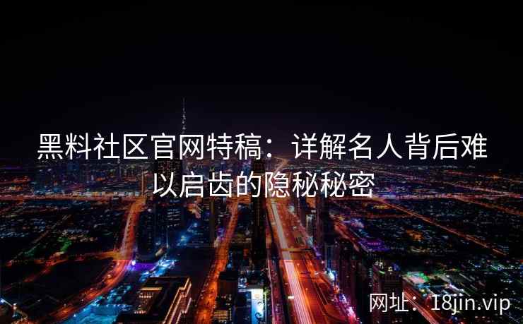 黑料社区官网特稿:详解名人背后难以启齿的隐秘秘密 黑料社区官网特稿:详解名人背后难以启齿的隐秘秘密