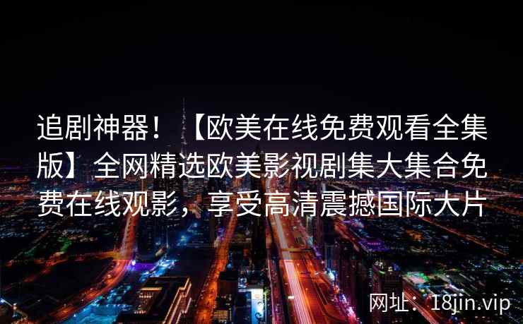 追剧神器！【欧美在线免费观看全集版】全网精选欧美影视剧集大集合免费在线观影，享受高清震撼国际大片
