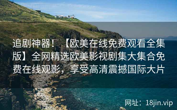 追剧神器！【欧美在线免费观看全集版】全网精选欧美影视剧集大集合免费在线观影，享受高清震撼国际大片