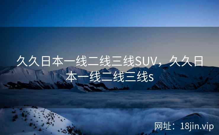 久久日本一线二线三线SUV,久久日本一线二线三线s 久久日本一线二线三线SUV,久久日本一线二线三线s