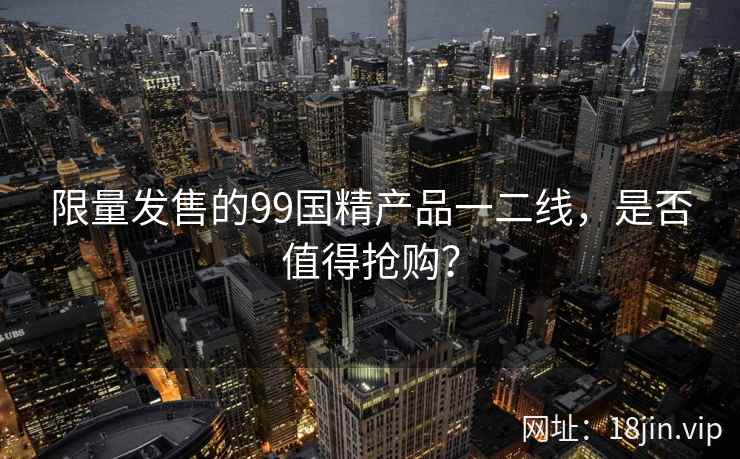 限量发售的99国精产品一二线，是否值得抢购？