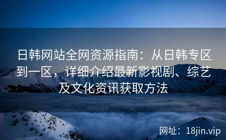 日韩网站全网资源指南：从日韩专区到一区，详细介绍最新影视剧、综艺及文化资讯获取方法
