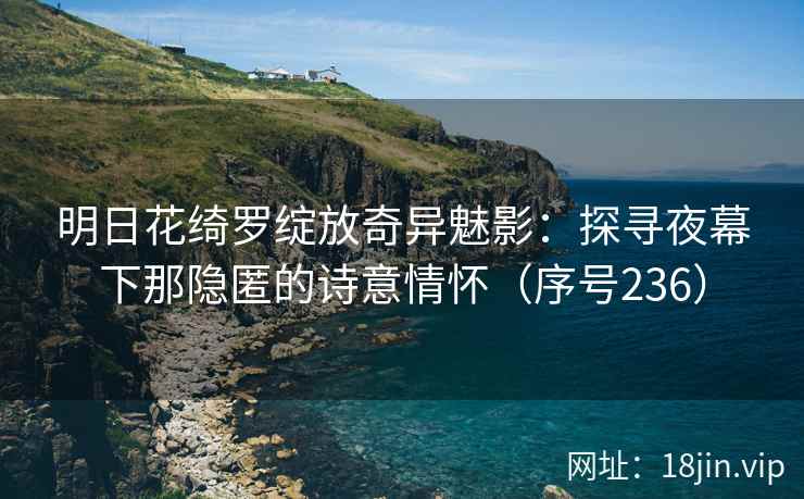 明日花绮罗绽放奇异魅影:探寻夜幕下那隐匿的诗意情怀(序号236) 明日花绮罗绽放奇异魅影:探寻夜幕下那隐匿的诗意情怀(序号236)