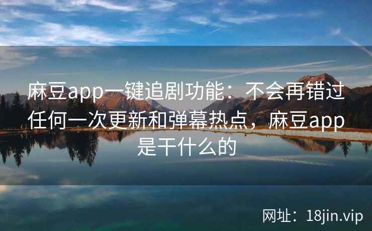 麻豆app一键追剧功能：不会再错过任何一次更新和弹幕热点，麻豆app是干什么的