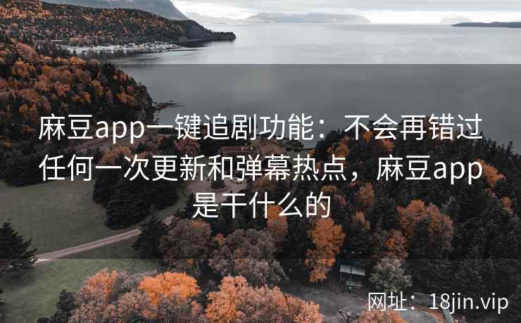 麻豆app一键追剧功能：不会再错过任何一次更新和弹幕热点，麻豆app是干什么的