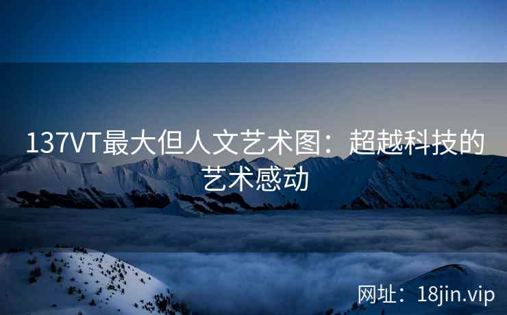 137VT最大但人文艺术图：超越科技的艺术感动