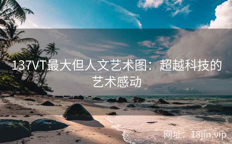137VT最大但人文艺术图：超越科技的艺术感动